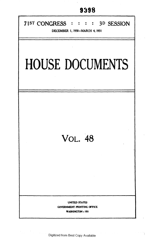 handle is hein.usccsset/usconset34685 and id is 1 raw text is: 

                      9398


71ST CONGRESS : : : : 3D SESSION
           DECEMBER 1. 1930-MARCH 4, 1931


HOUSE DOCUMENTS


VOL. 48


    UNITED STATES
GOVERNMENT PRINTING OFFICE
   WASHINGTON s 1931


Digitized from Best Copy Available


