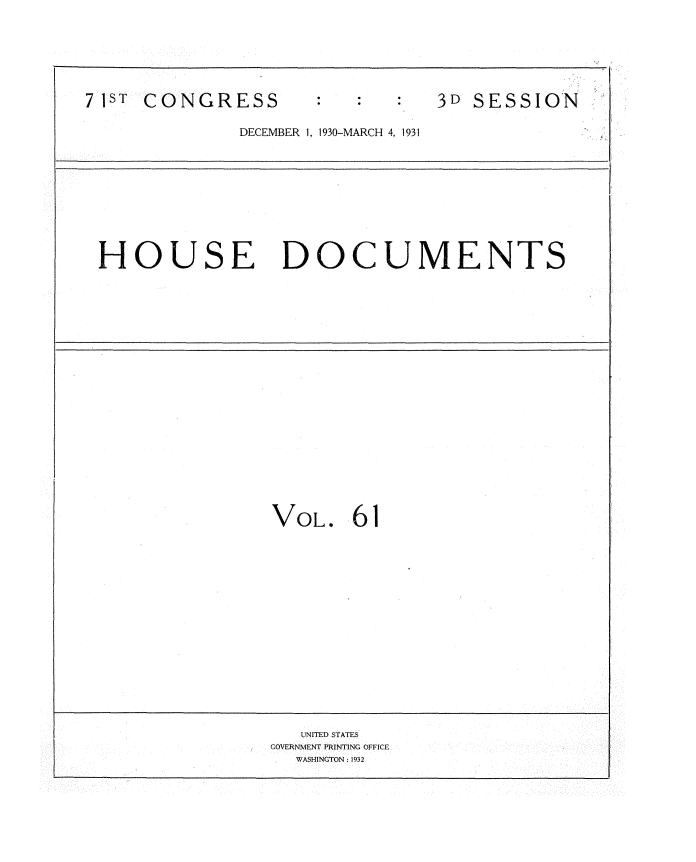 handle is hein.usccsset/usconset34696 and id is 1 raw text is: 







71ST CONGRESS                   3D SESSION

              DECEMBER 1, 1930-MARCH 4, 1931


HOUSE DOCUMENTS


VOL.   61


   UNITED STATES
COVERNMENT PRINTING OFFICE
  WASHINGTON : 1932


