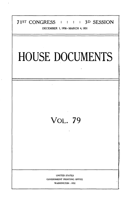 handle is hein.usccsset/usconset34706 and id is 1 raw text is: 





71ST CONGRESS    :  : :  : 3D SESSION
          DECEMBER 1. 1930-MARCH 4, 1931


HOUSE DOCUMENTS


VOL. 79


    UNITED STATES
GOVERNMENT PRINTING OFFICE
   WASHINGTON: 1932


