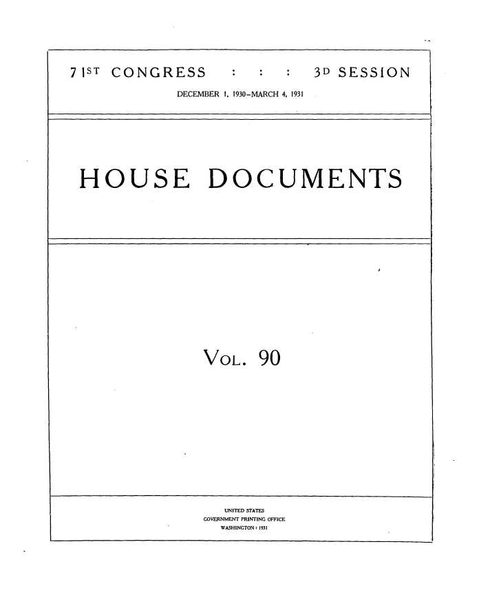 handle is hein.usccsset/usconset34717 and id is 1 raw text is: 







7 1ST CONGRESS                  3D SESSION

              DECEMBER 1, 1930-MARCH 4, 1931










 HOUSE DOCUMENTS




















                  VOL.   90

















                    UNITED STATES
                  GOVERNMENT PRINTING OFFICE
                    WASHINGTON: 1931


