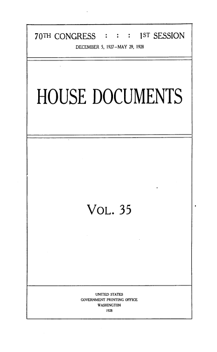 handle is hein.usccsset/usconset34762 and id is 1 raw text is: 





70TH CONGRESS : : : 1ST SESSION

          DECEMBER 5, 1927-MAY 29, 1928


HOUSE DOCUMENTS


VOL.


35


    UNITED STATES
GOVERNMENT PRINTING OFFCE
    WASHINGTON
       1928


