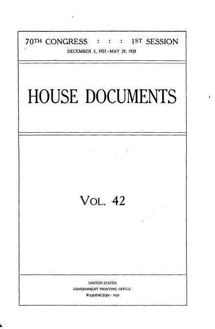 handle is hein.usccsset/usconset34768 and id is 1 raw text is: 






70TH CONGRESS : : : I ST SESSION
          DECEMBER 5, 1927-MAY 29, 1928


HOUSE DOCUMENTS


VOL. 42


    UNITED STATES
GOVERNMENT PRINTING OFFICE
   WASHINGTON: 1929


