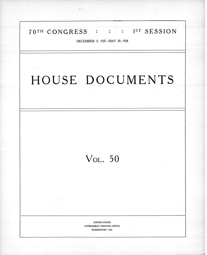 handle is hein.usccsset/usconset34776 and id is 1 raw text is: 







70TH CONGRESS       :ST SESSION

              DECEMBER 5, 1927-MAY 29 1928










 HOUSE DOCUMENTS




















                 VOL.   50















                   UNITED STATES
                 GOVERNMENT PRINTING OFFICE
                   WASHINGTON: 1930


