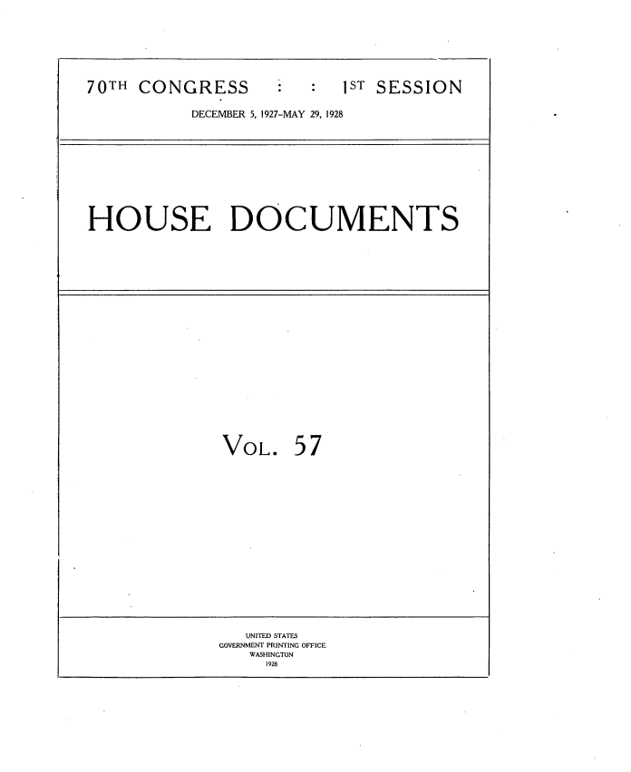 handle is hein.usccsset/usconset34781 and id is 1 raw text is: 








70TH  CONGRESS              1ST SESSION

           DECEMBER 5, 1927-MAY 29, 1928












HOUSE DOCUMENTS
























               VOL. 57



















                 UNITED STATES
              GOVERNMENT PRINTING OFFICE
                  WASHINGTON
                  1928


