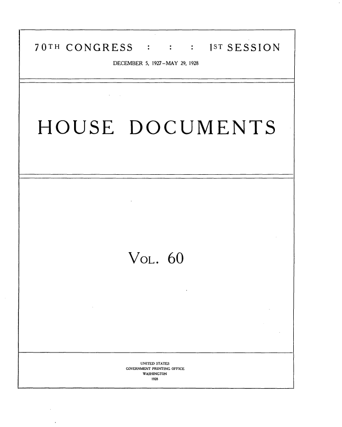 handle is hein.usccsset/usconset34784 and id is 1 raw text is: 








70TH  CONGRESS      :1ST SESSION


              DECEMBER 5, 1927-MAY 29, 1928













 HOUSE DOCUMENTS

























                 VOL.   60



















                   UNITED STATES
                GOVERNMENT PRINTING OFFICE
                   WASHINGTON
                     1928


