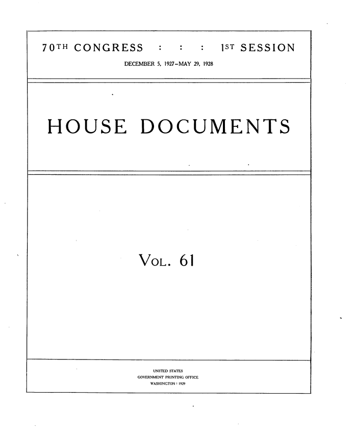 handle is hein.usccsset/usconset34785 and id is 1 raw text is: 






70TH  CONGRESS                 1ST SESSION

              DECEMBER 5, 1927-MAY 29, 1928









 HOUSE DOCUMENTS


VOL.   61


   UNITED STATES
GOVERNMENT PRINTING OFFICE
  WASHINGTON! 1929


