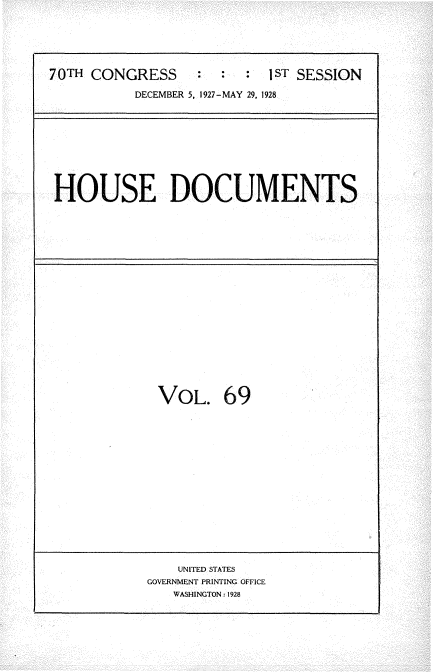 handle is hein.usccsset/usconset34791 and id is 1 raw text is: 





70TH CONGRESS       :   :  1ST SESSION

           DECEMBER 5, 1927-MAY 29, 1928


HOUSE DOCUMENTS


VOL. 69


    UNITED STATES
GOVERNMENT PRINTING OFFICE
   WASHINGTON: 1928



