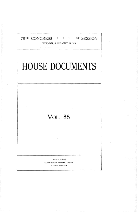 handle is hein.usccsset/usconset34805 and id is 1 raw text is: 














70TH CONGRESS           :   ST SESSION

          DECEMBER 5, 1927-MAY 29, 1928


HOUSE DOCUMENTS


VOL. 88


    UNITED STATES
GOVERNMENT PRINTING OFFICE
   WASHINGTON: 1928



