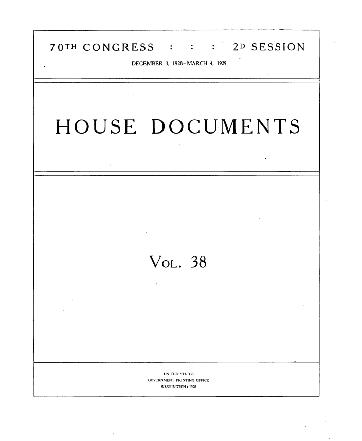 handle is hein.usccsset/usconset34822 and id is 1 raw text is: 






70TH  CONGRESS                  2D SESSION

              DECEMBER 3, 1928-MARCH 4, 1929


HOUSE DOCUMENTS


VOL.   38


   UNITED STATES
GOVERNMENT PRINTING OFFICE
  WASHINGTON: 1928



