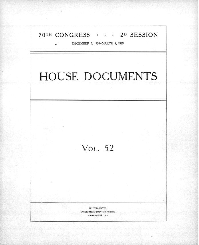 handle is hein.usccsset/usconset34832 and id is 1 raw text is: 








70TH  CONGRESS : : : 2D SESSION

           DECEMBER 3, 1928-MARCH 4, 1929









HOUSE DOCUMENTS



















              VOL. 52
















                 UNITED STATES
              GOVERNMENT PRINTING OFFICE
                 WASHINGTON: 1929


