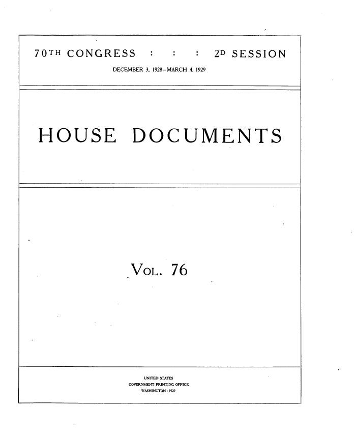 handle is hein.usccsset/usconset34840 and id is 1 raw text is: 




70TH  CONGRESS                  2D SESSION
              DECEMBER 3, 1928-MARCH 4, 1929


HOUSE DOCUMENTS


VOL.


76


   UNITED STATES
GOVERNMIENT PRINTING OFFICE
  WASHINGTON : 1929


