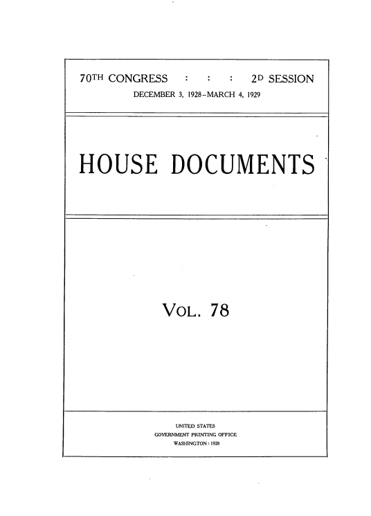 handle is hein.usccsset/usconset34841 and id is 1 raw text is: 








70TH CONGRESS               2D SESSION

         DECEMBER 3, 1928-MARCH 4, 1929


HOUSE DOCUMENTS


VOL. 78


    UNITED STATES
GOVERNMENT PRINTING OFFICE
   WASHINGTON: 1928


