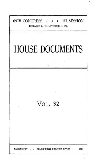handle is hein.usccsset/usconset34867 and id is 1 raw text is: 

69TH CONGRESS    : : :   1 ST SESSION
        DECEMBER 7, 1925-NOVEMBER 10, 1926


HOUSE DOCUMENTS


VOL.


32


WASHINGTON : : GOVERNMENT PRINTING OFFICE : : 1926


