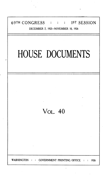 handle is hein.usccsset/usconset34874 and id is 1 raw text is: 




69TH CONGRESS    :ST SESSION
        DECEMBER 7, 1925-NOVEMBER 10, 1926


HOUSE DOCUMENTS


VOL. 40


GOVERNMENT PRINTING OFFICE   1926


WASHINGTON :



