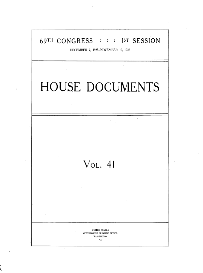 handle is hein.usccsset/usconset34875 and id is 1 raw text is: 











69TH  CONGRESS       : :  : 1ST SESSION

          DECEMBER 7, 1925-NOVEMBER 10, 1926


HOUSE DOCUMENTS


VOL.


   UNITED STATEs
GOVERNMENT PRINTING OFFICE
    WASHINGTON
    1927


