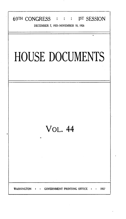 handle is hein.usccsset/usconset34878 and id is 1 raw text is: 

69TH CONGRESS    :  : :  IST SESSION
        DECEMBER 7, 1925-NOVEMBER 10, 1926


HOUSE DOCUMENTS


VOL. 44


WASHINGTON  : : GOVERNMENT PRINTING OFFICE : : 1927


