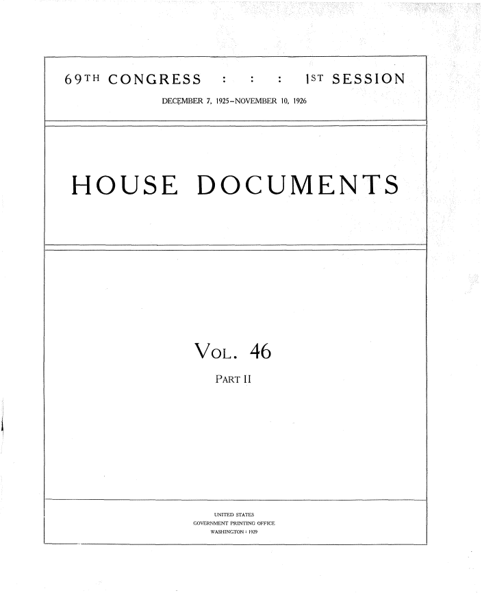 handle is hein.usccsset/usconset34881 and id is 1 raw text is: 






69TH CONGRESS                   1ST SESSION

             DECEMBER 7, 1925-NOVEMBER 10, 1926


HOUSE DOCUMENTS


VOL. 46

   PART II


   UNITED STATES
GOVERNMENT PRINTING OFFICE
  WASHINGTON : 1929


