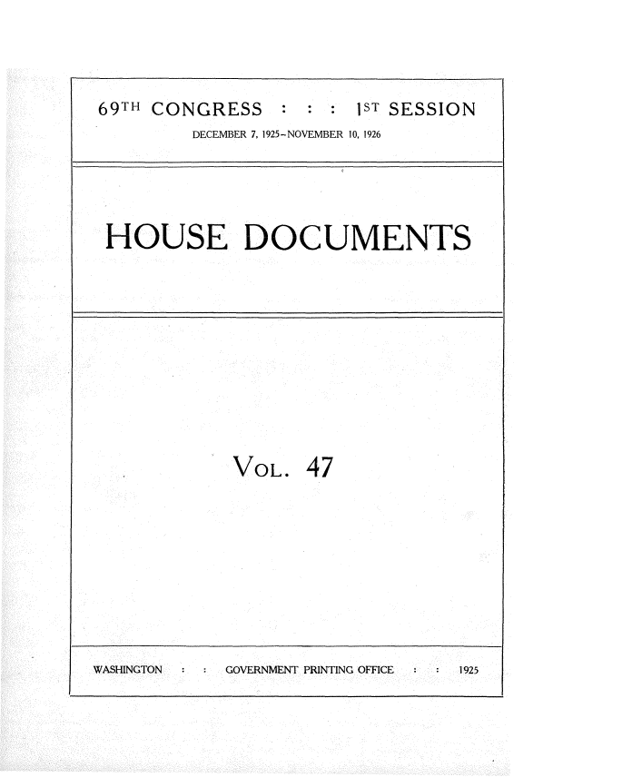 handle is hein.usccsset/usconset34882 and id is 1 raw text is: 



69TH CONGRESS : : : JST SESSION
         DECEMBER 7, 1925-NOVEMBER 10, 1926




 HOUSE DOCUMENTS










             VOL. 47








WASHINGTON   GOVERNMENT PRINTING OFFICE  1925


