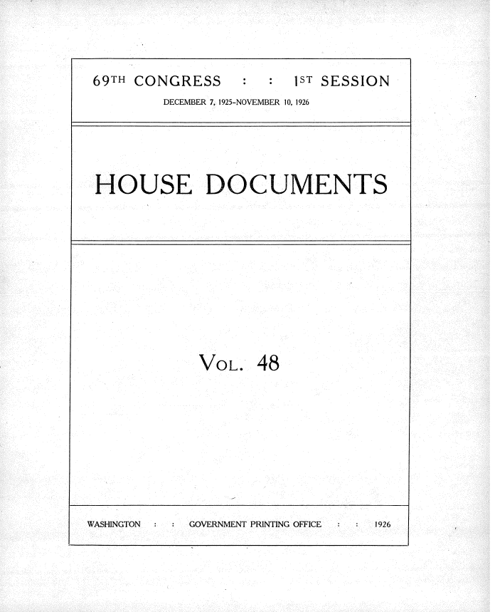 handle is hein.usccsset/usconset34883 and id is 1 raw text is: 


69TH CONGRESS     :ST SESSION
        DECEMBER 7, 1925-NOVEMBER 10, 1926


HOUSE DOCUMENTS


VOL.


48


WASHINGTON  GOVERNMENT PRINTING OFFICE 1926


