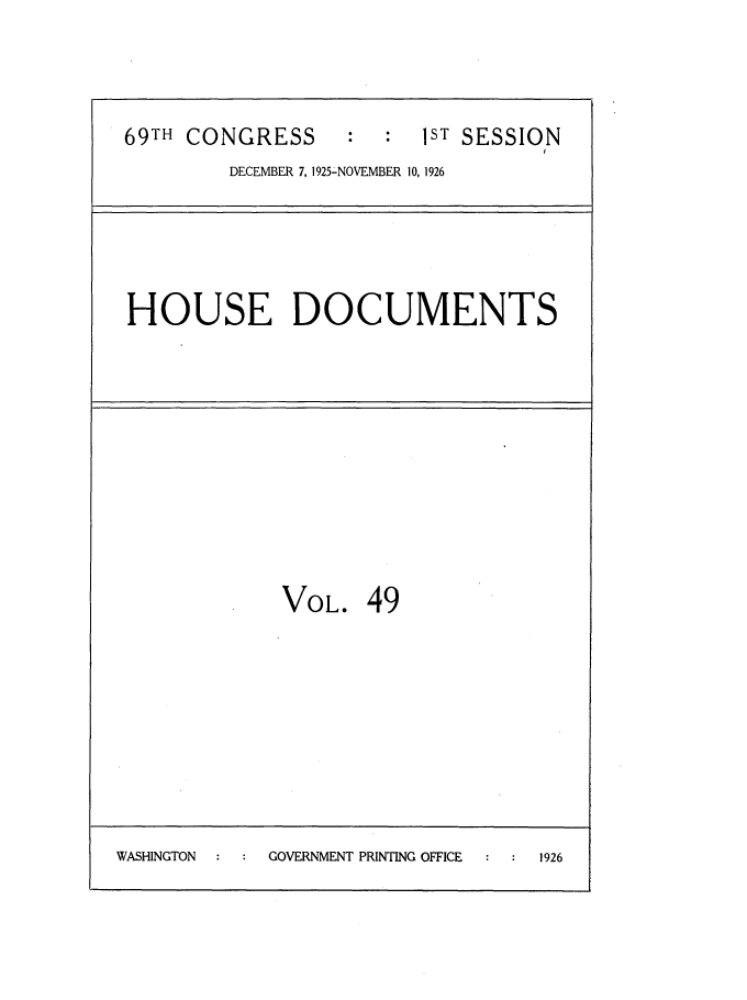 handle is hein.usccsset/usconset34884 and id is 1 raw text is: 



69TH CONGRESS            1ST SESSION
         DECEMBER 7, 1925-NOVEMBER 10, 1926




 HOUSE DOCUMENTS










             VOL. 49








WASHINGTON  GOVERNMENT PRINTING OFFICE  1926


