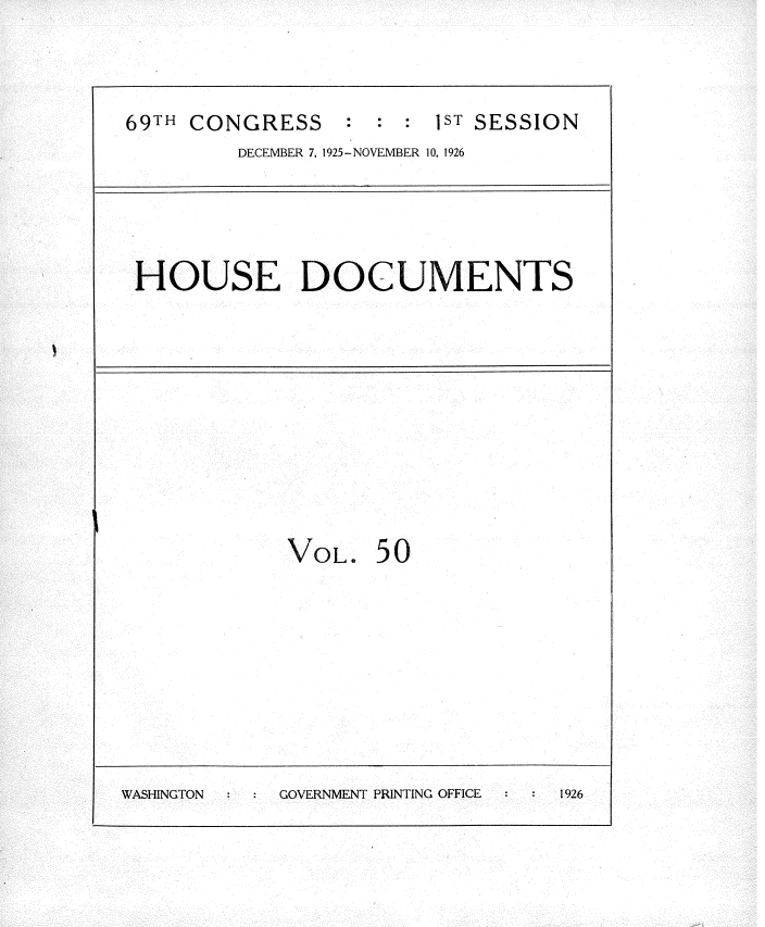 handle is hein.usccsset/usconset34885 and id is 1 raw text is: 



69TH CONGRESS     : : : 1ST SESSION
         DECEMBER 7, 1925-NOVEMBER 10, 1926




 HOUSE DOCUMENTS










             VOL. 50









WASHINGTON   GOVERNMENT PRINTING OFFICE  1926


