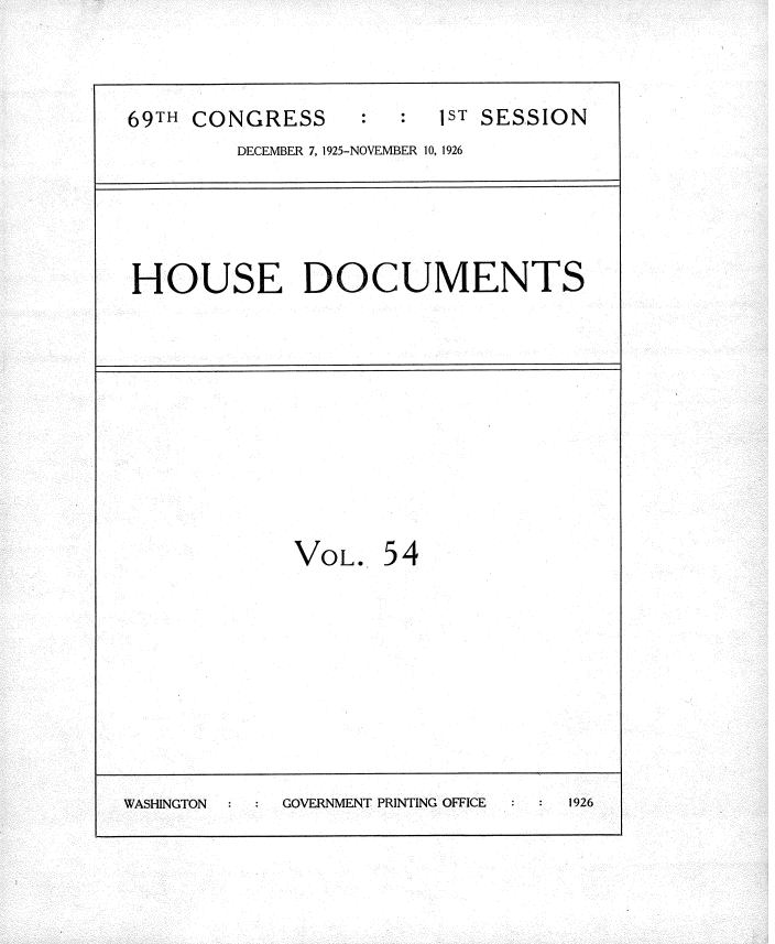 handle is hein.usccsset/usconset34887 and id is 1 raw text is: 


69TH CONGRESS           1ST SESSION
         DECEMBER 7, 1925-NOVEMBER 10, 1926


HOUSE DOCUMENTS


VOL.


54


WASHINGTON  GOVERNMENT PRINTING OFFICE 1926


