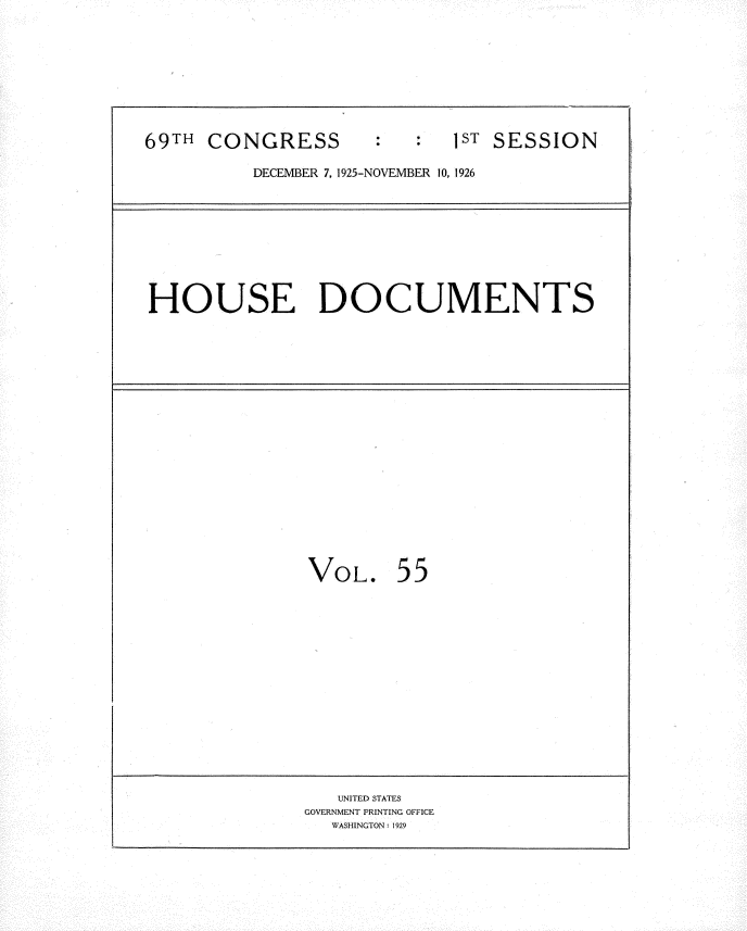 handle is hein.usccsset/usconset34888 and id is 1 raw text is: 









69TH CONGRESS        :ST SESSION

          DECEMBER 7, 1925-NOVEMBER 10, 1926









HOUSE DOCUMENTS



















               VOL. 55
















                  UNITED STATES
               GOVERNMENT PRINTING OFFICE
                 WASHINGTON: 1929



