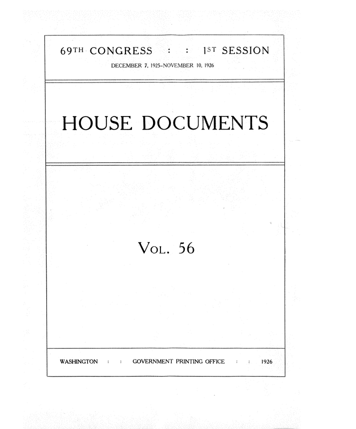 handle is hein.usccsset/usconset34890 and id is 1 raw text is: 


69TH CONGRESS      :     1ST SESSION
         DECEMBER 7, 1925-NOVEMBER 10. 1926




HOUSE DOCUMENTS










             VOL. 56








WASHINGTON  GOVERNMENT PRINTING OFFICE  1926


