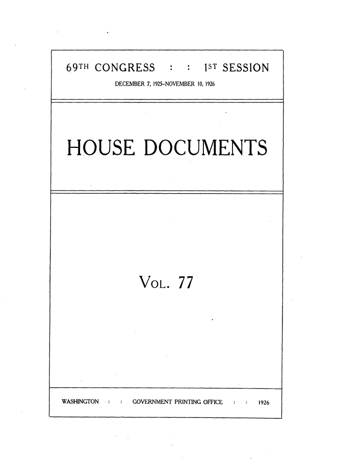 handle is hein.usccsset/usconset34902 and id is 1 raw text is: 


69TH CONGRESS:      1ST SESSION
         DECEMBER 7, 1925-NOVEMBER 10, 1926



HOUSE DOCUMENTS


VOL.


77


WASHINGTON  :    GOVERNMENT PRINTING OFFICE     1926


