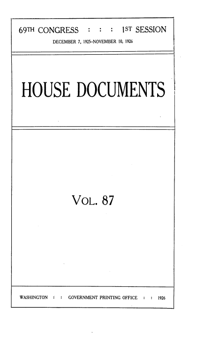 handle is hein.usccsset/usconset34910 and id is 1 raw text is: 

69TH CONGRESS : : : I ST SESSION
        DECEMBER 7, 1925-NOVEMBER 10, 1926


HOUSE DOCUMENTS


VOL.   87


WASHINGTON  GOVERNMENT PRINTING OFFICE 1926


