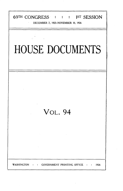 handle is hein.usccsset/usconset34916 and id is 1 raw text is: 


69TH CONGRESS : : : 1ST SESSION
        DECEMBER 7, 1925-NOVEMBER 10, 1926


HOUSE DOCUMENTS


VOL. 94


WASHINGTON  : : GOVERNMENT PRINTING OFFICE


1926


