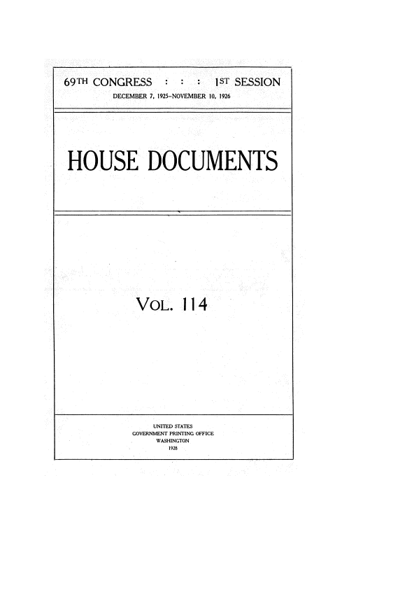 handle is hein.usccsset/usconset34921 and id is 1 raw text is: 











69TH CONGRESS           :  1ST SESSION

         DECEMBER 7, 1925-NOVEMBER 10, 1926


HOUSE DOCUMENTS


VOL. 114


    UNITED STATES
GOVERNMENT PRINTING OFFICE
    WASHINGTON
       1928


