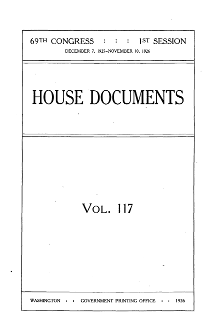 handle is hein.usccsset/usconset34924 and id is 1 raw text is: 




69TH CONGRESS    : :  :  1ST SESSION
        DECEMBER 7, 1925-NOVEMBER 10, 1926


HOUSE DOCUMENTS


VOL. 117


GOVERNMENT PRINTING OFFICE : : 1926


WASHINGTON


