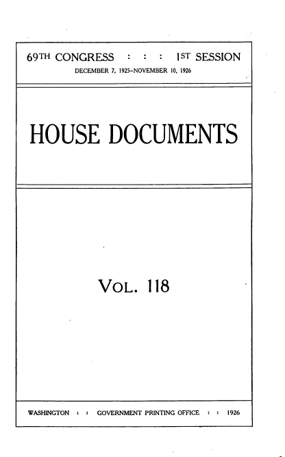 handle is hein.usccsset/usconset34925 and id is 1 raw text is: 



69TH CONGRESS    : :  :I ST SESSION
        DECEMBER 7, 1925-NOVEMBER 10, 1926


HOUSE DOCUMENTS


VOL. 118


WASHINGTON : : GOVERNMENT PRINTING OFFICE : : 1926


