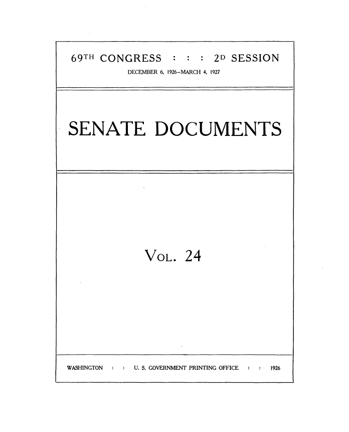 handle is hein.usccsset/usconset34931 and id is 1 raw text is: 



69TH CONGRESS : : : 2D SESSION
         DECEMBER 6, 1926-MARCH 4, 1927


SENATE DOCUMENTS


VOL.


24


WASHINGTON U. S. GOVERNMENT PRINTING OFFICE 1926


