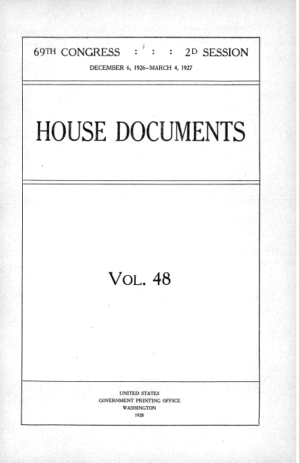 handle is hein.usccsset/usconset34957 and id is 1 raw text is: 







69TH CONGRESS           :  2D SESSION

          DECEMBER 6, 1926-MARCH 4, 1927


HOUSE DOCUMENTS


VOL. 48


    UNITED STATES
GOVERNMENT PRINTING OFFICE
    WASHINGTON
      1928


