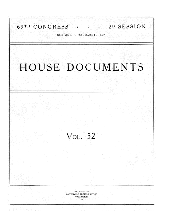 handle is hein.usccsset/usconset34961 and id is 1 raw text is: 







69TH  CONGRESS                  2D SESSION

              DECEMBER 6, 1926-MARCH 4, 1927


HOUSE DOCUMENTS


VOL.


52


   UNITED STATES
GOVERNMENT PRINTING OFFICE
   WASHINGTON
     1928


