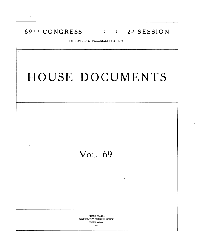 handle is hein.usccsset/usconset34974 and id is 1 raw text is: 









69TH  CONGRESS                  2D SESSION


              DECEMBER 6, 1926-MARCH 4, 1927


HOUSE DOCUMENTS


VOL.   69


   UNITED STATES
GOVERNMENT PRINTING OFFICE
   WASHINGTON
     1928


