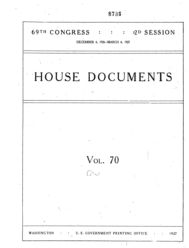 handle is hein.usccsset/usconset34975 and id is 1 raw text is: 
                     8786

 69TH CONGRESS          :2D   SESSION
            DECEMBER 6, 1926-MARCH 4, 1927




  HOUSE DOCUMENTS











               VOL.  70









WASHINGTON  U. S. GOVERNMENT PRINTING OFFICE  :  1927


