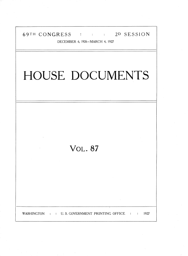 handle is hein.usccsset/usconset34989 and id is 1 raw text is: 




69TH CONGRESS             2D SESSION
          DECEMBER 6, 1926-MARCH 4, 1927


HOUSE DOCUMENTS


VOL.  87


WASHINGTON      U. S. GOVERNMENT PRINTING OFFICE   1927


