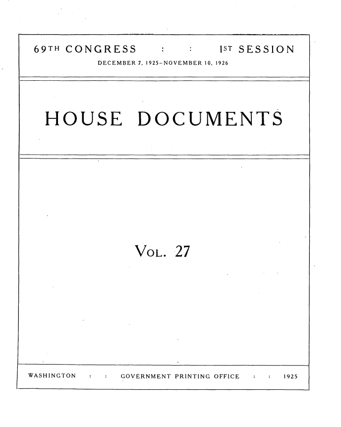 handle is hein.usccsset/usconset35003 and id is 1 raw text is: 


69TH  CONGRESS               S : sT SESSION
          DECEMBER 7, 1925-NOVEMBER 10, 1926




   HOUSE DOCUMENTS











                VOL.  27










WASHINGTON    GOVERNMENT PRINTING OFFICE  1925


