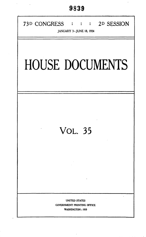 handle is hein.usccsset/usconset35017 and id is 1 raw text is:                 9839

73D CONGRESS : : : 2D SESSION
            JANUARY 3-JUNE 18, 1934


HOUSE DOCUMENTS


VOL.


35


    UNITED STATES
GOVERNMENT PRINTING OFFICE
   WASHINGTON : 1933


