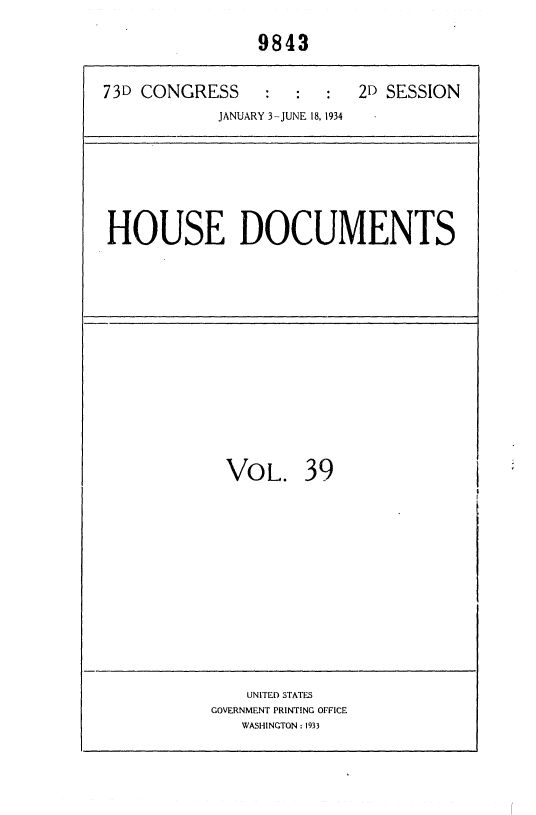 handle is hein.usccsset/usconset35021 and id is 1 raw text is: 

                9843


73D CONGRESS     :  :  :   2D SESSION
            JANUARY 3-JUNE 18, 1934


HOUSE DOCUMENTS


VOL. 39


    UNITED STATES
GOVERNMENT PRINTING OFFICE
   WASHINGTON : 1933


