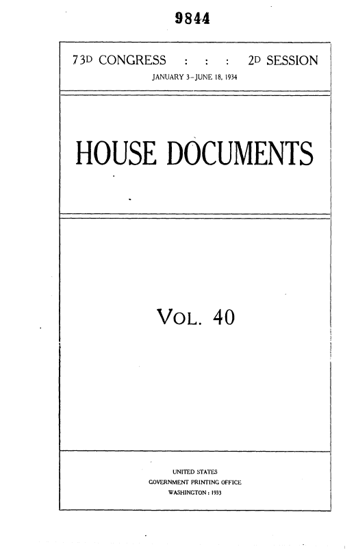 handle is hein.usccsset/usconset35022 and id is 1 raw text is: 
               9844


73D CONGRESS     :  :      2D SESSION
            JANUARY 3-JUNE 18, 1934


HOUSE DOCUMENTS


VOL. 40


    UNITED STATES
GOVERNMENT PRINTING OFFICE
   WASHINGTON: 1933


