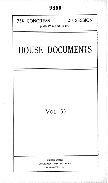 handle is hein.usccsset/usconset35033 and id is 1 raw text is: 
               9859


73D CONGRESS : : 2D SESSION
           JANUARY 3-JUNE 18, 1934


HOUSE DOCUMENTS


VOL.   55


    UNITED STATES
GOVERNMENT PRINTING OFFICE
   WASHINGTON : 1934



