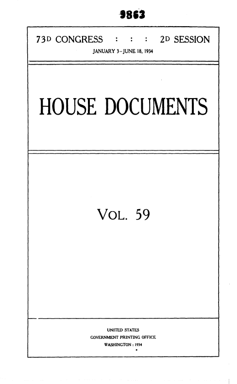 handle is hein.usccsset/usconset35036 and id is 1 raw text is: 
.862


73D CONGRESS : : : 2D SESSION
            JANUARY 3-JUNE 18, 1934


HOUSE DOCUMENTS


VOL. 59


    UNITED STATES
GOVERNMENT PRINTING OFFICE
   WASHINGTON : 1934


