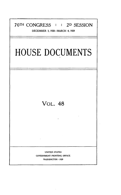handle is hein.usccsset/usconset35044 and id is 1 raw text is: 







70TH CONGRESS : : 2D SESSION

        DECEMBER 3, 1928-MARCH 4, 1929


HOUSE DOCUMENTS


VOL.   48


    UNITED STATES
GOVERNMENT PRINTING OFFICE
   WASHINGTON: 1929


