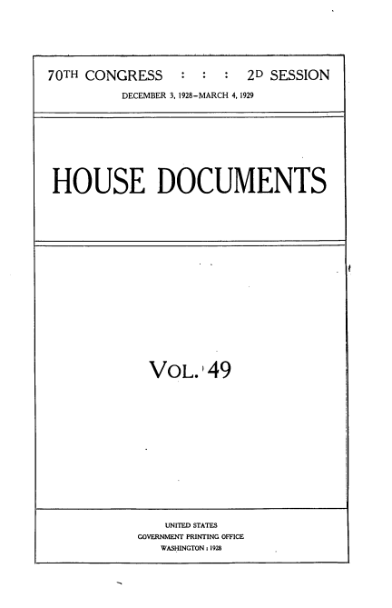handle is hein.usccsset/usconset35045 and id is 1 raw text is: 







70TH CONGRESS     : :  :  2D SESSION

          DECEMBER 3, 1928-MARCH 4, 1929


HOUSE DOCUMENTS


VoL49


    UNITED STATES
GOVERNMENT PRINTING OFFICE
   WASHINGTON: 1928


