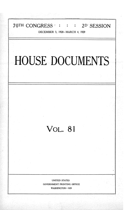 handle is hein.usccsset/usconset35064 and id is 1 raw text is: 






70TH CONGRESS              2D SESSION

          DECEMBER 3, 1928-MARCH 4, 1929


HOUSE DOCUMENTS


VOL. 81


   UNITED STATES
GOVERNMENT PRINTING OFFICE
   WASHINGTON: 1929


