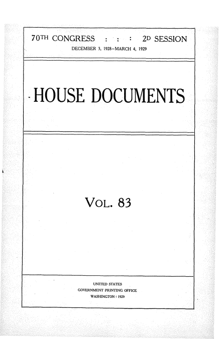 handle is hein.usccsset/usconset35066 and id is 1 raw text is: 






70TH CONGRESS     :  :     2D SESSION

          DECEMBER 3, 1928-MARCH 4, 1929


HOUSE DOCUMENTS


VOL. 83


    UNITED STATES
GOVERNMENT PRINTING OFFICE
   WASHINGTON : 1929


